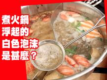 Hot pot 煮火鍋、燉湯浮出來的白色泡沫是甚麼？
